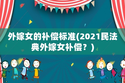 外嫁女的補(bǔ)償標(biāo)準(zhǔn)(2021民法典外嫁女補(bǔ)償？)