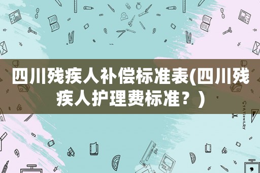 四川殘疾人補(bǔ)償標(biāo)準(zhǔn)表(四川殘疾人護(hù)理費(fèi)標(biāo)準(zhǔn)？)