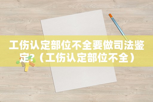 工傷認定部位不全要做司法鑒定?（工傷認定部位不全）