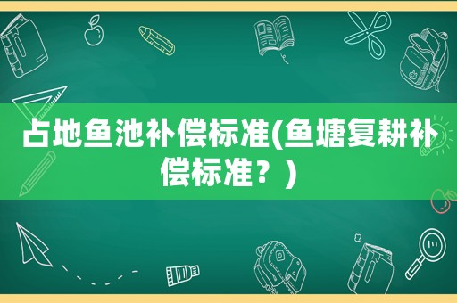 占地魚(yú)池補(bǔ)償標(biāo)準(zhǔn)(魚(yú)塘復(fù)耕補(bǔ)償標(biāo)準(zhǔn)？)