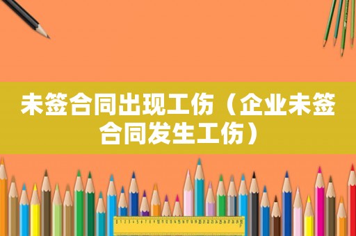 未簽合同出現(xiàn)工傷（企業(yè)未簽合同發(fā)生工傷）