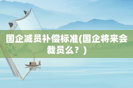 國(guó)企減員補(bǔ)償標(biāo)準(zhǔn)(國(guó)企將來(lái)會(huì)裁員么？)