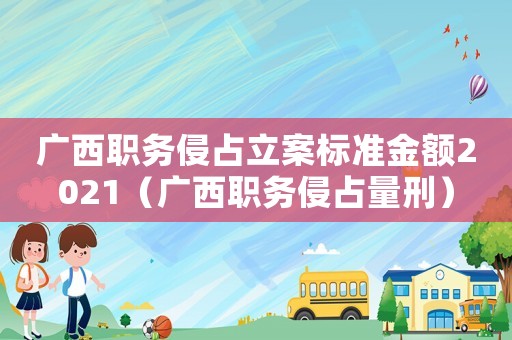 廣西職務侵占立案標準金額2021（廣西職務侵占量刑）