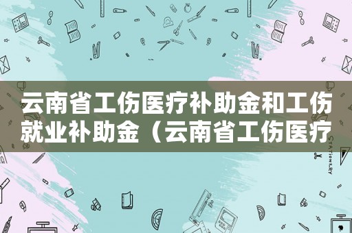云南省工傷醫(yī)療補(bǔ)助金和工傷就業(yè)補(bǔ)助金（云南省工傷醫(yī)療補(bǔ)助金）
