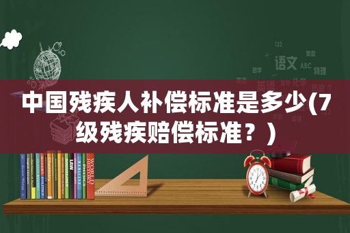 中國殘疾人補償標準是多少(7級殘疾賠償標準？)
