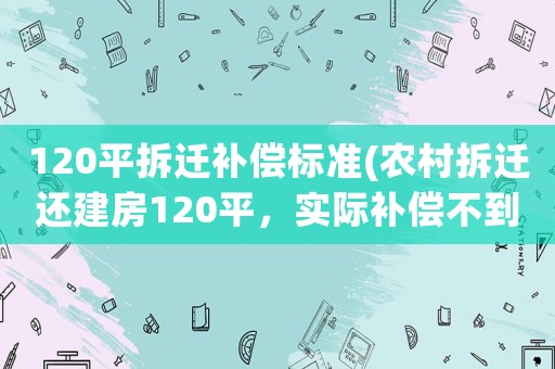 120平拆遷補(bǔ)償標(biāo)準(zhǔn)(農(nóng)村拆遷還建房120平，實(shí)際補(bǔ)償不到90平，算公攤合理嗎？)