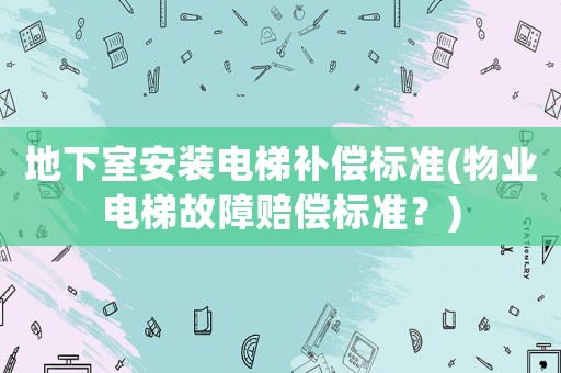 地下室安裝電梯補償標(biāo)準(zhǔn)(物業(yè)電梯故障賠償標(biāo)準(zhǔn)？)