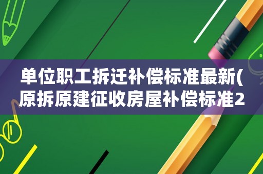 單位職工拆遷補(bǔ)償標(biāo)準(zhǔn)最新(原拆原建征收房屋補(bǔ)償標(biāo)準(zhǔn)2021年)