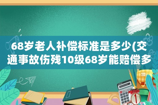 68歲老人補(bǔ)償標(biāo)準(zhǔn)是多少(交通事故傷殘10級(jí)68歲能賠償多少？)