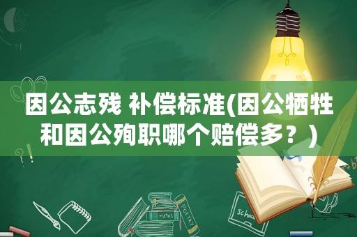 因公志殘 補(bǔ)償標(biāo)準(zhǔn)(因公犧牲和因公殉職哪個(gè)賠償多？)