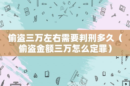 偷盜三萬左右需要判刑多久（偷盜金額三萬怎么定罪）