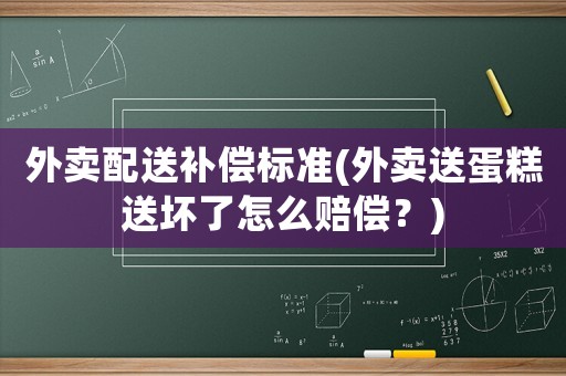 外賣配送補(bǔ)償標(biāo)準(zhǔn)(外賣送蛋糕送壞了怎么賠償？)