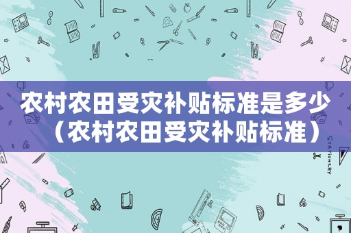 農(nóng)村農(nóng)田受災補貼標準是多少（農(nóng)村農(nóng)田受災補貼標準）