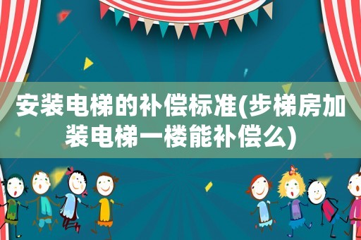 安裝電梯的補(bǔ)償標(biāo)準(zhǔn)(步梯房加裝電梯一樓能補(bǔ)償么)