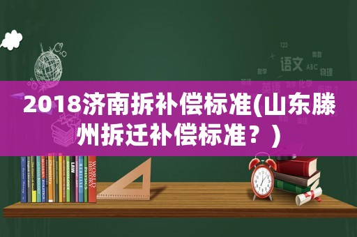 2018濟南拆補償標(biāo)準(zhǔn)(山東滕州拆遷補償標(biāo)準(zhǔn)？)