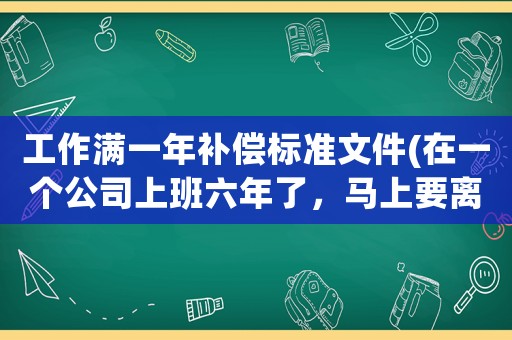 工作滿一年補(bǔ)償標(biāo)準(zhǔn)文件(在一個(gè)公司上班六年了，馬上要離職，你們都拿到多少錢(qián)的補(bǔ)償，怎么樣？)