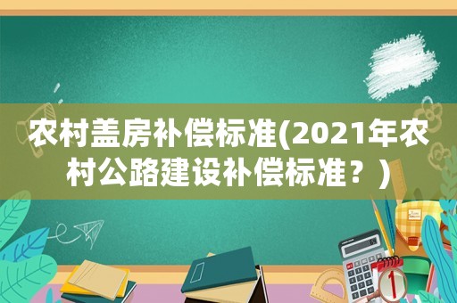 農(nóng)村蓋房補(bǔ)償標(biāo)準(zhǔn)(2021年農(nóng)村公路建設(shè)補(bǔ)償標(biāo)準(zhǔn)？)