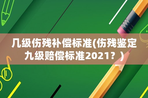 幾級傷殘補償標準(傷殘鑒定九級賠償標準2021？)