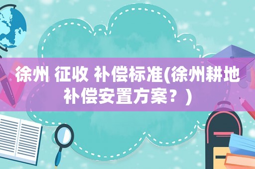 徐州 征收 補(bǔ)償標(biāo)準(zhǔn)(徐州耕地補(bǔ)償安置方案？)