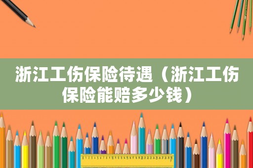 浙江工傷保險待遇（浙江工傷保險能賠多少錢）