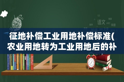 征地補(bǔ)償工業(yè)用地補(bǔ)償標(biāo)準(zhǔn)(農(nóng)業(yè)用地轉(zhuǎn)為工業(yè)用地后的補(bǔ)償標(biāo)準(zhǔn)是多少？)