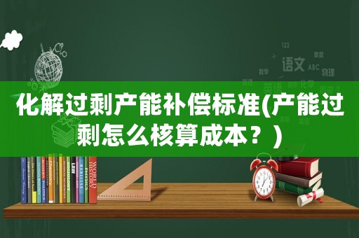 化解過剩產能補償標準(產能過剩怎么核算成本？)