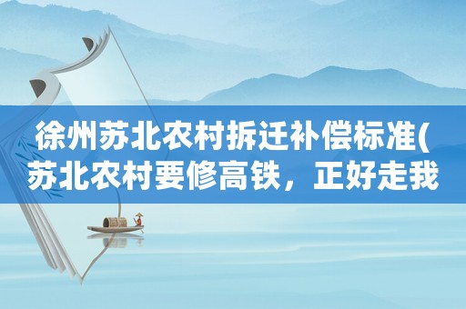 徐州蘇北農(nóng)村拆遷補償標(biāo)準(zhǔn)(蘇北農(nóng)村要修高鐵，正好走我們家住房上過，賠償要注意哪些事項)