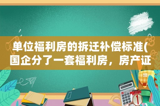 單位福利房的拆遷補(bǔ)償標(biāo)準(zhǔn)(國(guó)企分了一套福利房，房產(chǎn)證是我的名字，現(xiàn)在單位辭職辦手續(xù)，單位要收回房子，合理嗎)