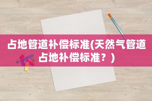 占地管道補(bǔ)償標(biāo)準(zhǔn)(天然氣管道占地補(bǔ)償標(biāo)準(zhǔn)？)