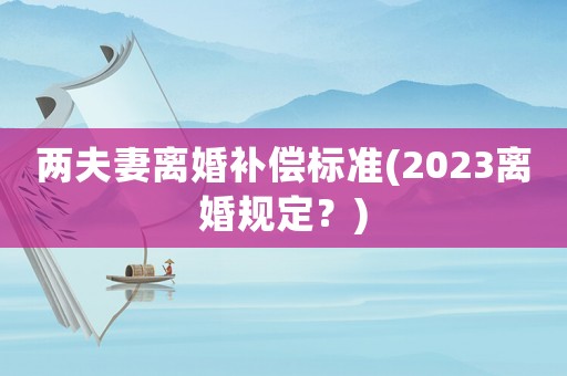 兩夫妻離婚補償標準(2023離婚規(guī)定？)