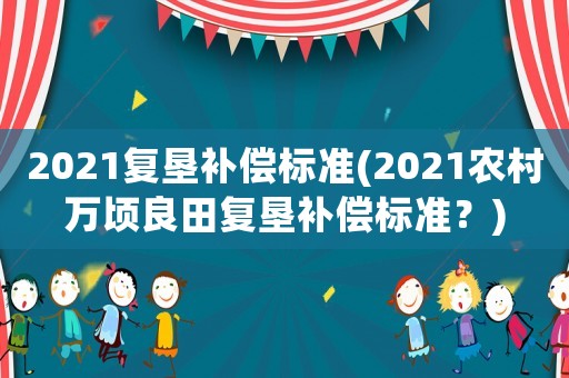 2021復墾補償標準(2021農(nóng)村萬頃良田復墾補償標準？)