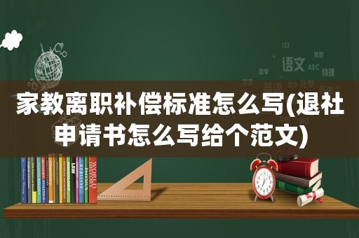 家教離職補(bǔ)償標(biāo)準(zhǔn)怎么寫(退社申請(qǐng)書怎么寫給個(gè)范文)