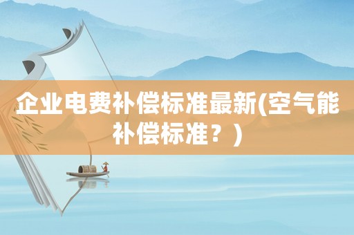 企業(yè)電費補償標準最新(空氣能補償標準？)