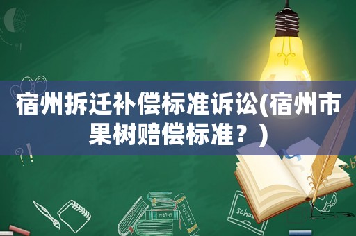 宿州拆遷補(bǔ)償標(biāo)準(zhǔn)訴訟(宿州市果樹賠償標(biāo)準(zhǔn)？)
