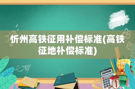 忻州高鐵征用補(bǔ)償標(biāo)準(zhǔn)(高鐵征地補(bǔ)償標(biāo)準(zhǔn))