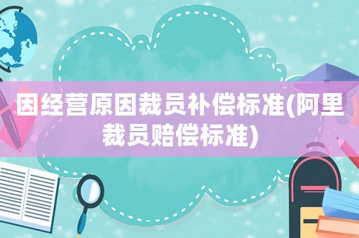 因經(jīng)營原因裁員補償標準(阿里裁員賠償標準)