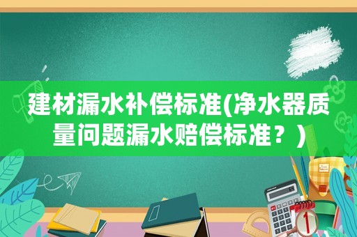建材漏水補償標準(凈水器質(zhì)量問題漏水賠償標準？)