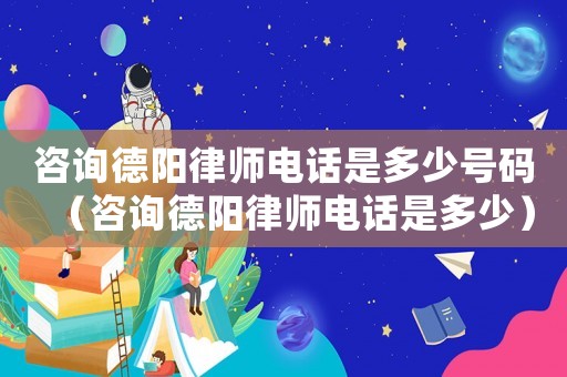 咨詢德陽(yáng)律師電話是多少號(hào)碼（咨詢德陽(yáng)律師電話是多少）