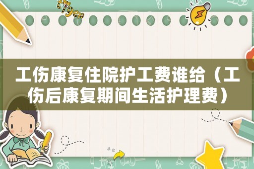 工傷康復住院護工費誰給（工傷后康復期間生活護理費）