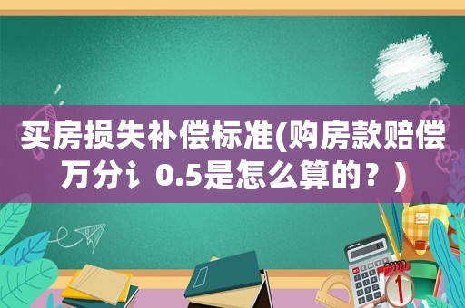 買房損失補(bǔ)償標(biāo)準(zhǔn)(購房款賠償萬分讠0.5是怎么算的？)