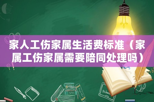 家人工傷家屬生活費(fèi)標(biāo)準(zhǔn)（家屬工傷家屬需要陪同處理嗎）