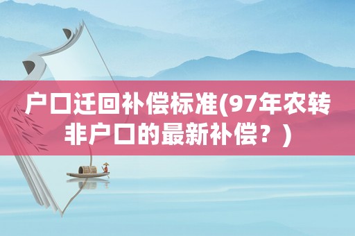 戶口遷回補(bǔ)償標(biāo)準(zhǔn)(97年農(nóng)轉(zhuǎn)非戶口的最新補(bǔ)償？)