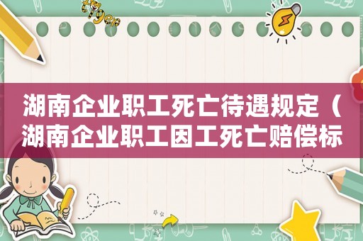 湖南企業(yè)職工死亡待遇規(guī)定（湖南企業(yè)職工因工死亡賠償標(biāo)準(zhǔn)）