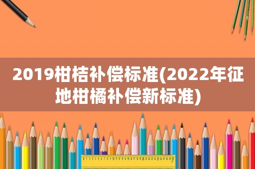 2019柑桔補(bǔ)償標(biāo)準(zhǔn)(2022年征地柑橘補(bǔ)償新標(biāo)準(zhǔn))