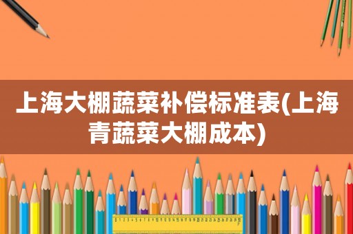 上海大棚蔬菜補償標(biāo)準(zhǔn)表(上海青蔬菜大棚成本)