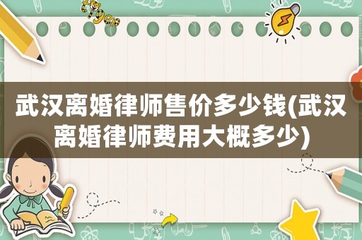 武漢離婚律師售價(jià)多少錢(武漢離婚律師費(fèi)用大概多少)