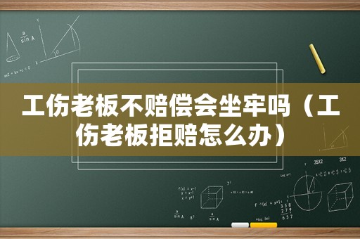 工傷老板不賠償會坐牢嗎（工傷老板拒賠怎么辦）