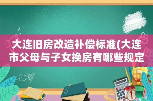 大連舊房改造補(bǔ)償標(biāo)準(zhǔn)(大連市父母與子女換房有哪些規(guī)定)