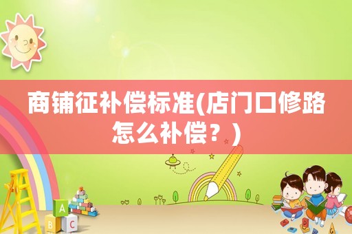 商鋪征補(bǔ)償標(biāo)準(zhǔn)(店門口修路怎么補(bǔ)償？)