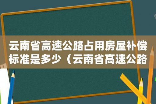 云南省高速公路占用房屋補償標(biāo)準(zhǔn)是多少（云南省高速公路占用房屋補償標(biāo)準(zhǔn)）